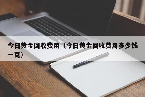 今日黄金回收费用（今日黄金回收费用多少钱一克）