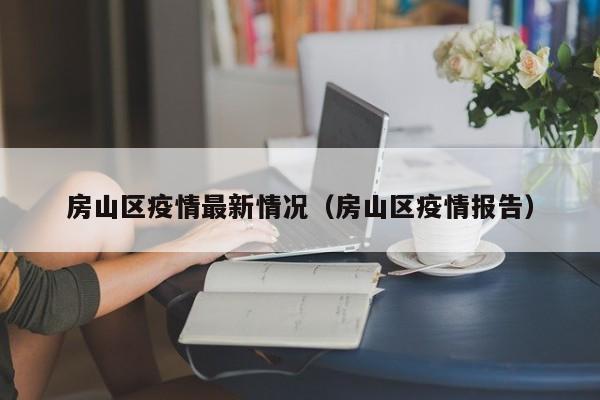 房山区疫情最新情况（房山区疫情报告）