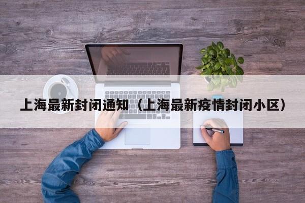 上海最新封闭通知（上海最新疫情封闭小区）