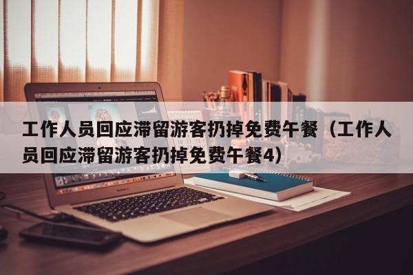 工作人员回应滞留游客扔掉免费午餐（工作人员回应滞留游客扔掉免费午餐4）