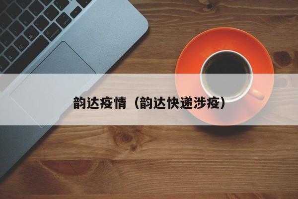 韵达疫情（韵达快递涉疫）