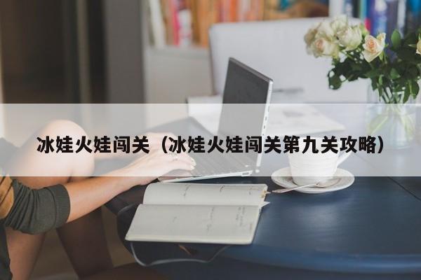 冰娃火娃闯关（冰娃火娃闯关第九关攻略）