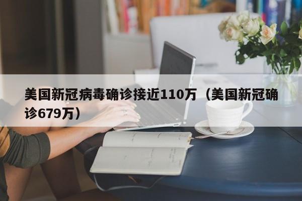美国新冠病毒确诊接近110万（美国新冠确诊679万）