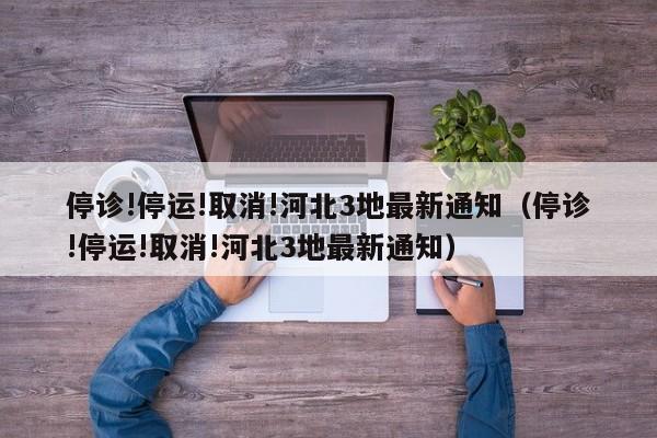 停诊!停运!取消!河北3地最新通知（停诊!停运!取消!河北3地最新通知）