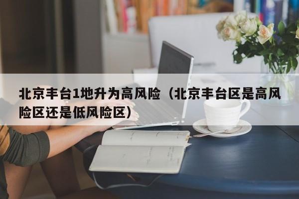 北京丰台1地升为高风险（北京丰台区是高风险区还是低风险区）