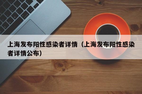 上海发布阳性感染者详情（上海发布阳性感染者详情公布）