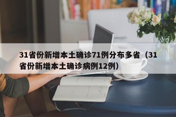 31省份新增本土确诊71例分布多省（31省份新增本土确诊病例12例）