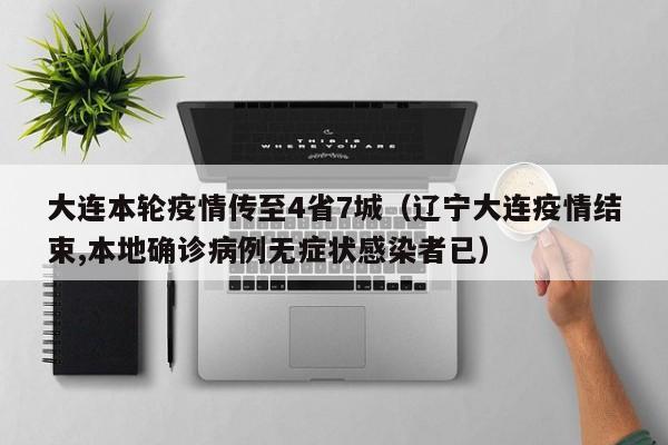 大连本轮疫情传至4省7城（辽宁大连疫情结束,本地确诊病例无症状感染者已）