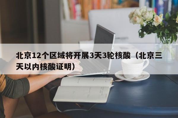 北京12个区域将开展3天3轮核酸（北京三天以内核酸证明）