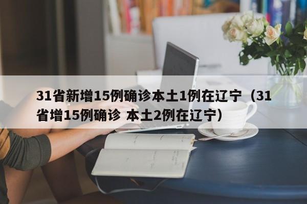 31省新增15例确诊本土1例在辽宁（31省增15例确诊 本土2例在辽宁）