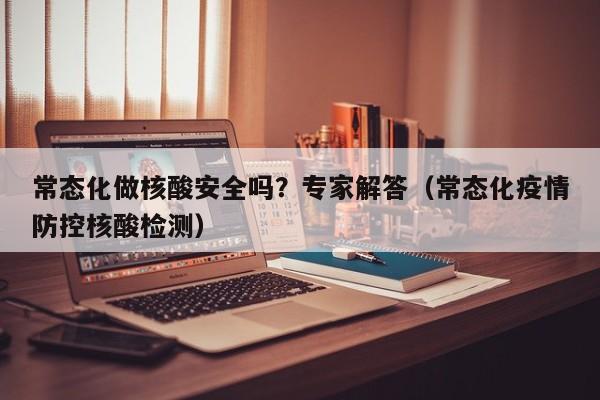 常态化做核酸安全吗？专家解答（常态化疫情防控核酸检测）