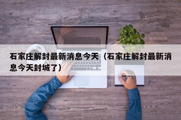 石家庄解封最新消息今天（石家庄解封最新消息今天封城了）