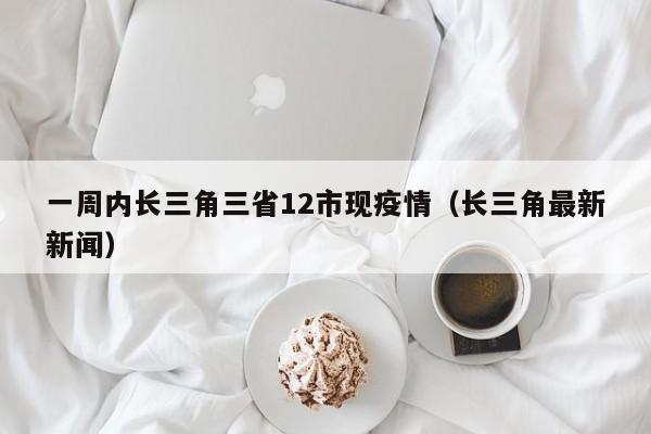 一周内长三角三省12市现疫情（长三角最新新闻）