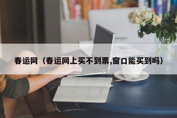 春运网（春运网上买不到票,窗口能买到吗）