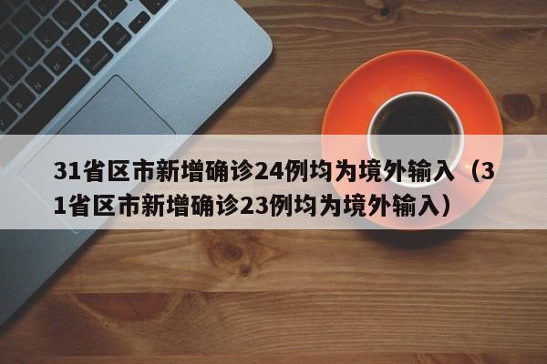 31省区市新增确诊24例均为境外输入（31省区市新增确诊23例均为境外输入）