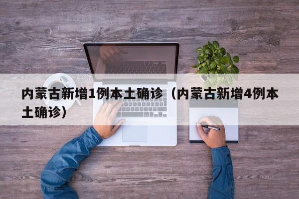 内蒙古新增1例本土确诊（内蒙古新增4例本土确诊）