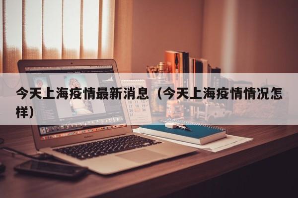今天上海疫情最新消息（今天上海疫情情况怎样）