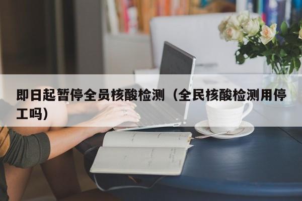 即日起暂停全员核酸检测（全民核酸检测用停工吗）