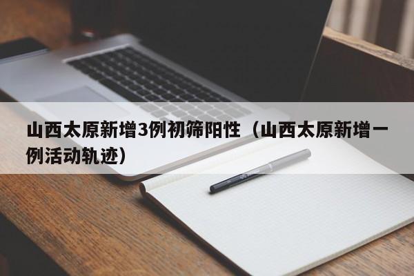 山西太原新增3例初筛阳性（山西太原新增一例活动轨迹）
