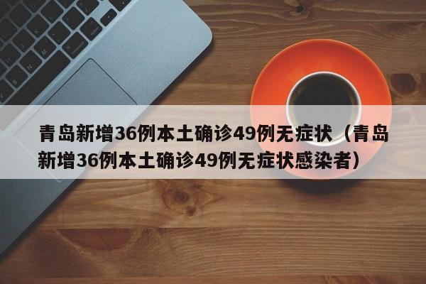 青岛新增36例本土确诊49例无症状（青岛新增36例本土确诊49例无症状感染者）