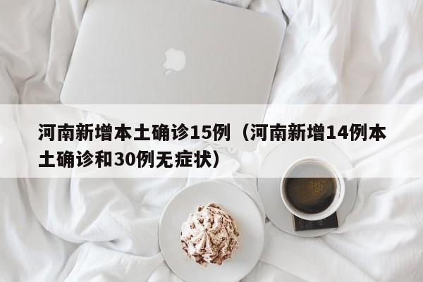河南新增本土确诊15例（河南新增14例本土确诊和30例无症状）