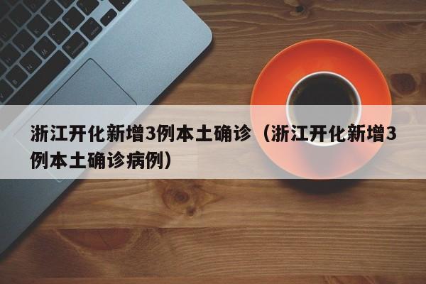 浙江开化新增3例本土确诊（浙江开化新增3例本土确诊病例）