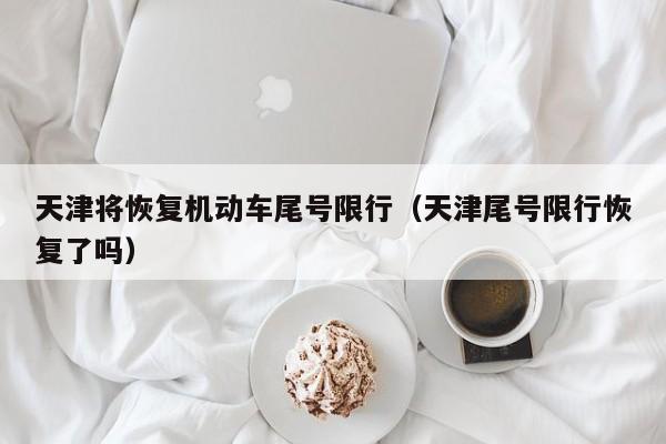 天津将恢复机动车尾号限行（天津尾号限行恢复了吗）