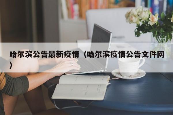 哈尔滨公告最新疫情（哈尔滨疫情公告文件网）