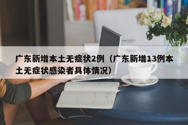 广东新增本土无症状2例（广东新增13例本土无症状感染者具体情况）