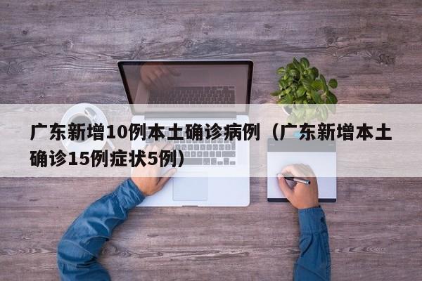 广东新增10例本土确诊病例（广东新增本土确诊15例症状5例）