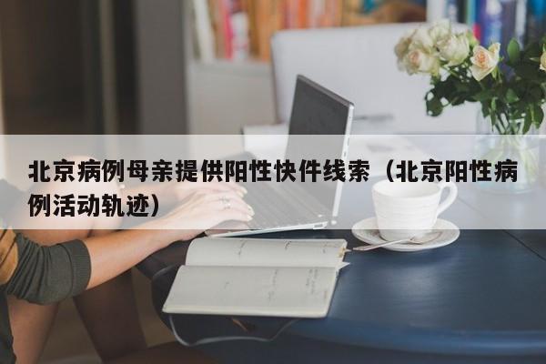 北京病例母亲提供阳性快件线索（北京阳性病例活动轨迹）