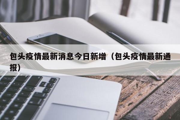 包头疫情最新消息今日新增（包头疫情最新通报）