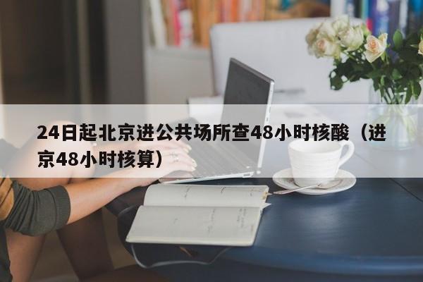 24日起北京进公共场所查48小时核酸（进京48小时核算）