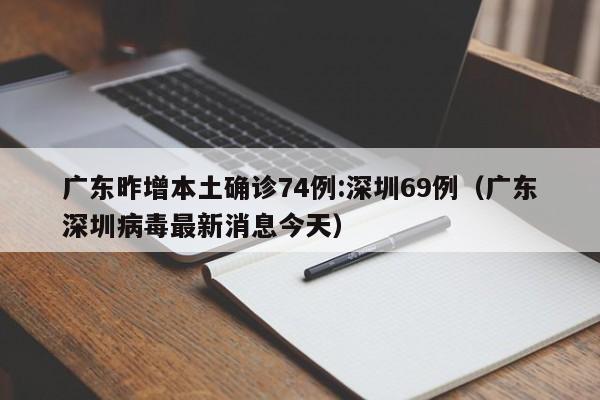 广东昨增本土确诊74例:深圳69例（广东深圳病毒最新消息今天）