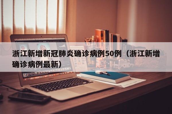 浙江新增新冠肺炎确诊病例50例（浙江新增确诊病例最新）