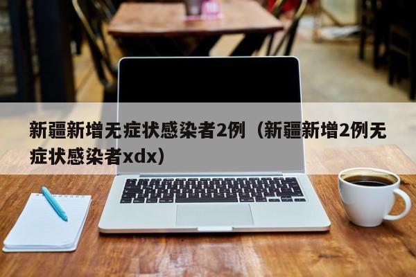 新疆新增无症状感染者2例（新疆新增2例无症状感染者xdx）