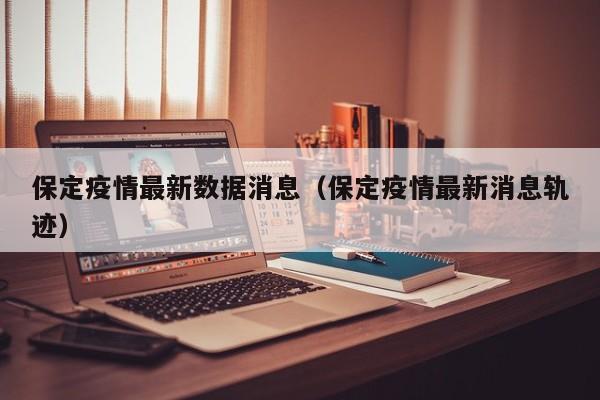 保定疫情最新数据消息（保定疫情最新消息轨迹）