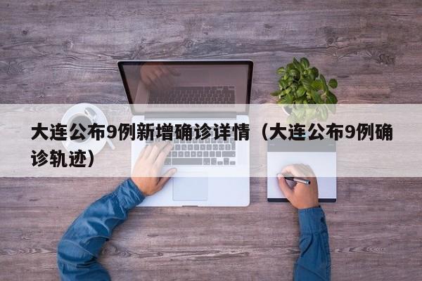 大连公布9例新增确诊详情（大连公布9例确诊轨迹）