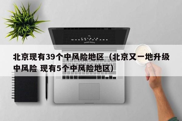 北京现有39个中风险地区（北京又一地升级中风险 现有5个中风险地区）