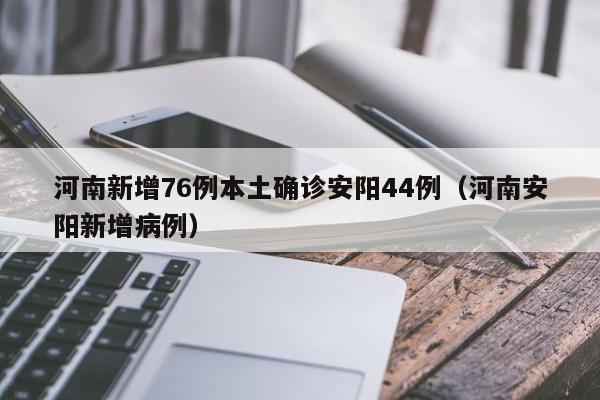 河南新增76例本土确诊安阳44例（河南安阳新增病例）