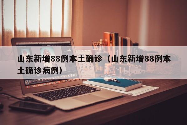 山东新增88例本土确诊（山东新增88例本土确诊病例）