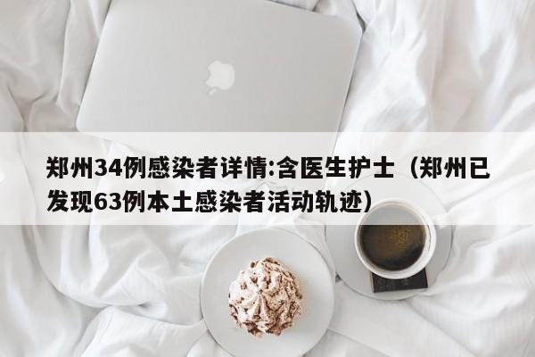 郑州34例感染者详情:含医生护士（郑州已发现63例本土感染者活动轨迹）