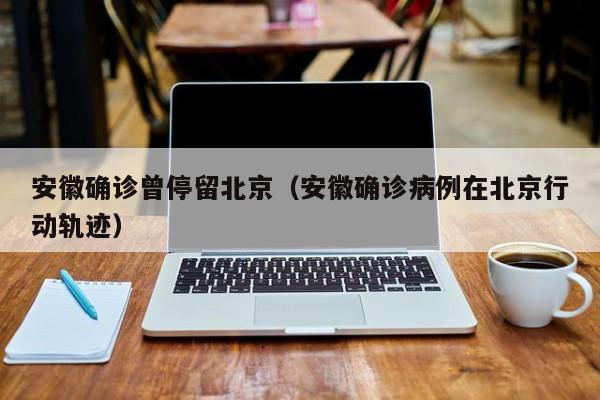 安徽确诊曾停留北京（安徽确诊病例在北京行动轨迹）