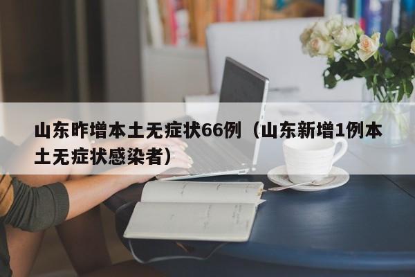 山东昨增本土无症状66例（山东新增1例本土无症状感染者）