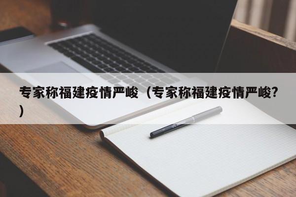 专家称福建疫情严峻（专家称福建疫情严峻?）