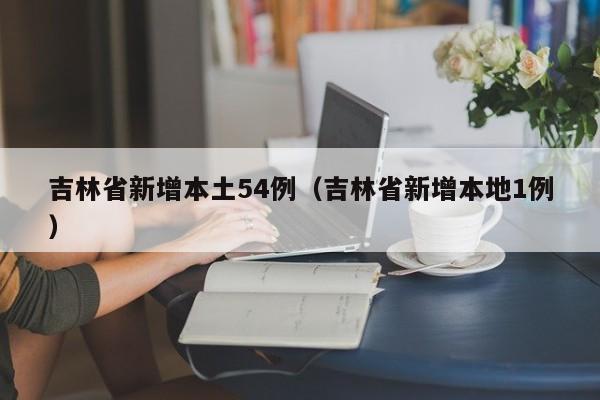 吉林省新增本土54例（吉林省新增本地1例）