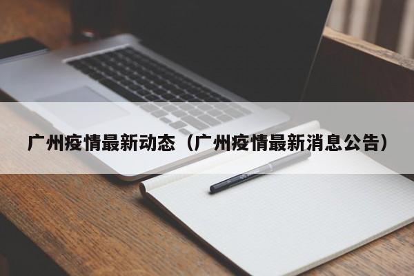 广州疫情最新动态（广州疫情最新消息公告）