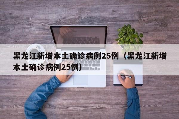 黑龙江新增本土确诊病例25例（黑龙江新增本土确诊病例25例）