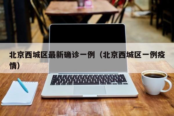 北京西城区最新确诊一例（北京西城区一例疫情）