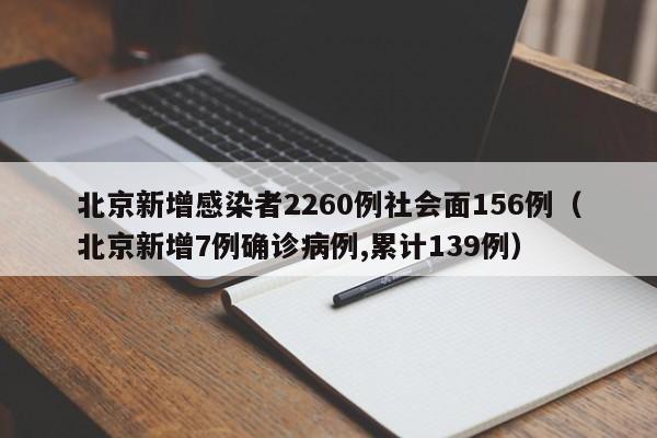 北京新增感染者2260例社会面156例（北京新增7例确诊病例,累计139例）